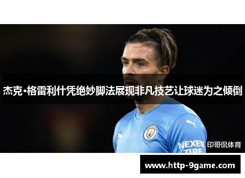 杰克·格雷利什凭绝妙脚法展现非凡技艺让球迷为之倾倒