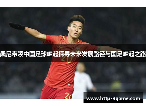 桑尼带领中国足球崛起探寻未来发展路径与国足崛起之路 桑尼带领中国足球崛起探寻未来发展路径与国足崛起之路