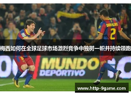 梅西如何在全球足球市场激烈竞争中独树一帜并持续领跑 梅西如何在全球足球市场激烈竞争中独树一帜并持续领跑