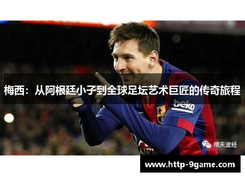 梅西:从阿根廷小子到全球足坛艺术巨匠的传奇旅程 梅西:从阿根廷小子到全球足坛艺术巨匠的传奇旅程