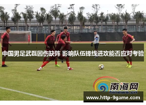 中国男足武磊因伤缺阵 影响队伍锋线进攻能否应对考验 中国男足武磊因伤缺阵 影响队伍锋线进攻能否应对考验
