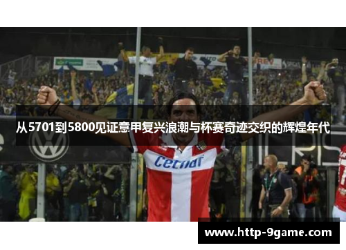 从5701到5800见证意甲复兴浪潮与杯赛奇迹交织的辉煌年代 从5701到5800见证意甲复兴浪潮与杯赛奇迹交织的辉煌年代
