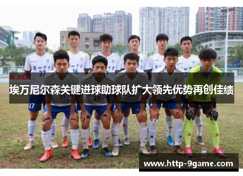 埃万尼尔森关键进球助球队扩大领先优势再创佳绩 埃万尼尔森关键进球助球队扩大领先优势再创佳绩