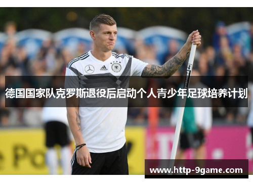 德国国家队克罗斯退役后启动个人青少年足球培养计划