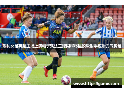 戴利女足英超主场上演帽子戏法三球闪耀尽显顶级射手统治力气势足 戴利女足英超主场上演帽子戏法三球闪耀尽显顶级射手统治力气势足