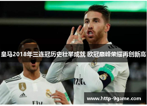 皇马2018年三连冠历史壮举成就 欧冠巅峰荣耀再创新高 皇马2018年三连冠历史壮举成就 欧冠巅峰荣耀再创新高