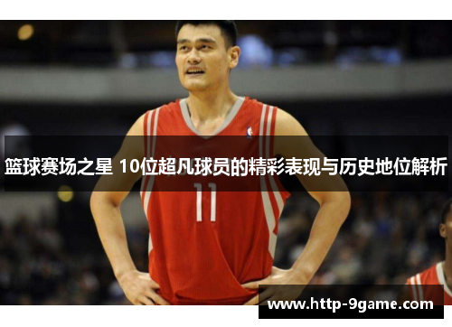 篮球赛场之星 10位超凡球员的精彩表现与历史地位解析 篮球赛场之星 10位超凡球员的精彩表现与历史地位解析