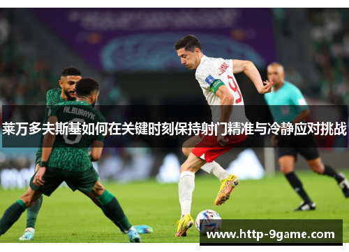莱万多夫斯基如何在关键时刻保持射门精准与冷静应对挑战 莱万多夫斯基如何在关键时刻保持射门精准与冷静应对挑战