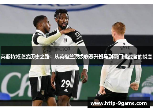 莱斯特城逆袭历史之路:从英格兰顶级联赛升班马到豪门挑战者的蜕变 莱斯特城逆袭历史之路:从英格兰顶级联赛升班马到豪门挑战者的蜕变
